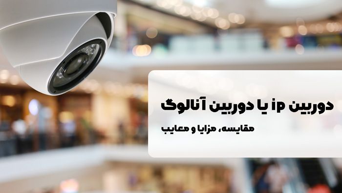 مزایا و معایب دوربین ip و دوربین آنالوگ برای کسب و کارها
